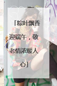 粽叶飘香迎端午，敬老情浓暖人心