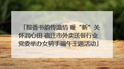 粽香书韵传温情 暖“新”关怀润心田 宿迁市外卖送餐行业党委举办女骑手端午主题活动