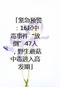 紧急预警：16起中毒事件“放倒”47人，野生蘑菇中毒进入高发期