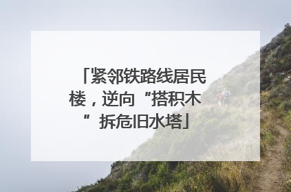 紧邻铁路线居民楼，逆向“搭积木”拆危旧水塔