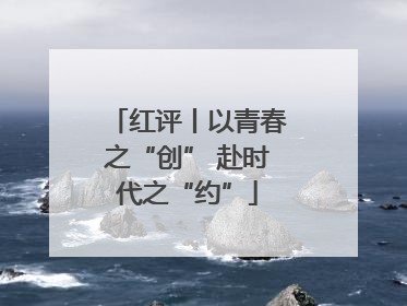 红评丨以青春之“创” 赴时代之“约”