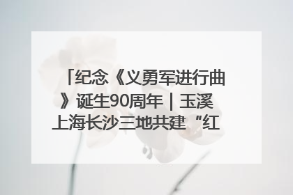 纪念《义勇军进行曲》诞生90周年｜玉溪上海长沙三地共建“红色思政教育共同体”
