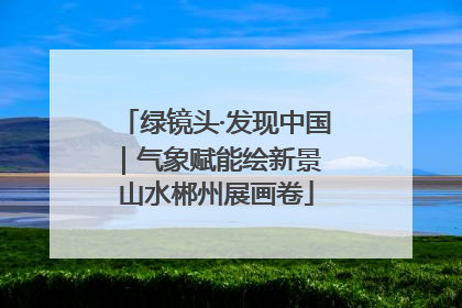 绿镜头·发现中国｜气象赋能绘新景 山水郴州展画卷