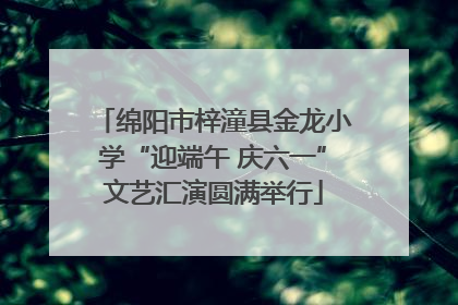 绵阳市梓潼县金龙小学“迎端午 庆六一”文艺汇演圆满举行