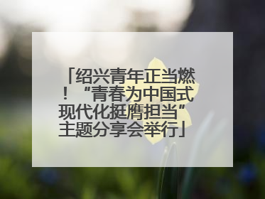 绍兴青年正当燃！“青春为中国式现代化挺膺担当”主题分享会举行