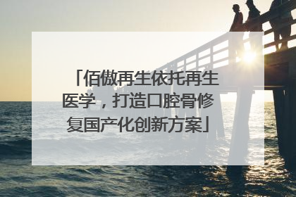 佰傲再生依托再生医学，打造口腔骨修复国产化创新方案