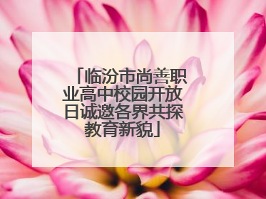 临汾市尚善职业高中校园开放日诚邀各界共探教育新貌