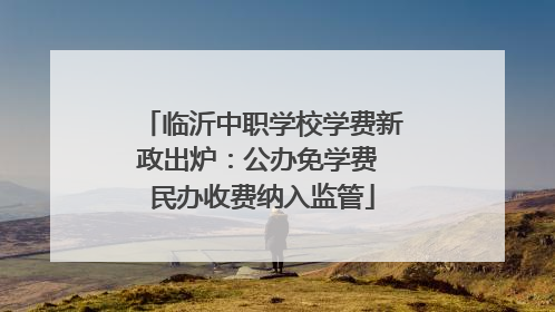 临沂中职学校学费新政出炉：公办免学费 民办收费纳入监管