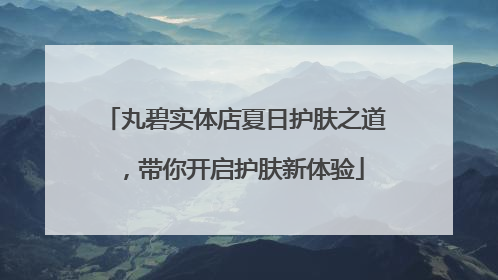丸碧实体店夏日护肤之道，带你开启护肤新体验
