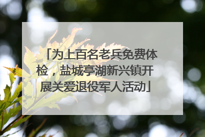 为上百名老兵免费体检，盐城亭湖新兴镇开展关爱退役军人活动