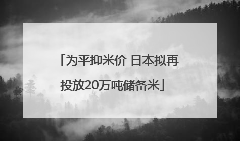 为平抑米价 日本拟再投放20万吨储备米
