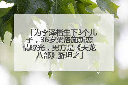 为李泽楷生下3个儿子，36岁梁洛施新恋情曝光，男方是《天龙八部》游坦之