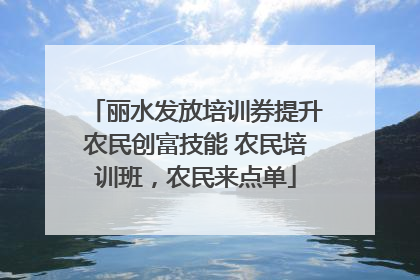丽水发放培训券提升农民创富技能 农民培训班，农民来点单