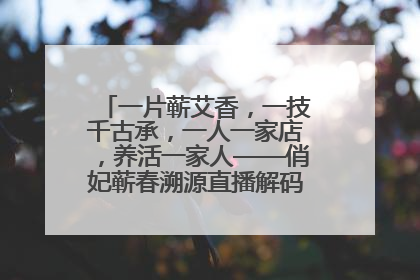 一片蕲艾香，一技千古承，一人一家店，养活一家人——俏妃蕲春溯源直播解码中医养生文化传承
