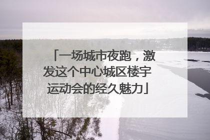 一场城市夜跑，激发这个中心城区楼宇运动会的经久魅力