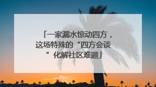 一家漏水惊动四方，这场特殊的“四方会谈”化解社区难题