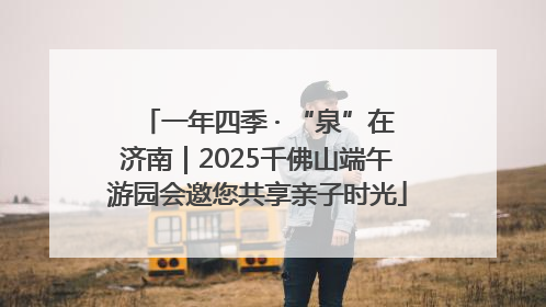 一年四季 · “泉”在济南｜2025千佛山端午游园会邀您共享亲子时光