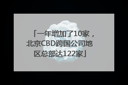 一年增加了10家，北京CBD跨国公司地区总部达122家