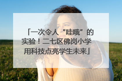 一次令人“哇哦”的实验！二七区佛岗小学用科技点亮学生未来