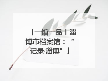 一馆一品丨淄博市档案馆：“记录·淄博”