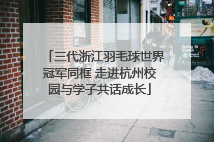 三代浙江羽毛球世界冠军同框 走进杭州校园与学子共话成长