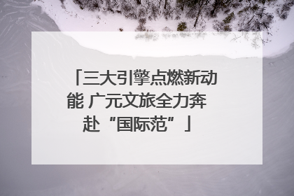 三大引擎点燃新动能 广元文旅全力奔赴“国际范”