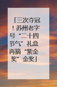 三次夺冠！苏州老字号“二十四节气”礼盒再摘“紫金奖”金奖