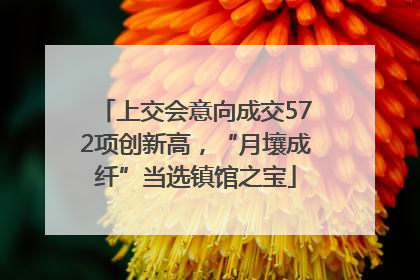 上交会意向成交572项创新高，“月壤成纤”当选镇馆之宝