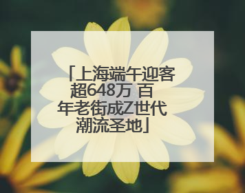上海端午迎客超648万 百年老街成Z世代潮流圣地