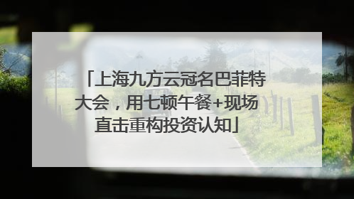 上海九方云冠名巴菲特大会，用七顿午餐+现场直击重构投资认知