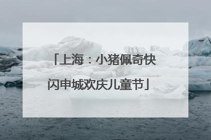 上海：小猪佩奇快闪申城欢庆儿童节