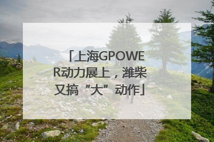 上海GPOWER动力展上，潍柴又搞“大”动作