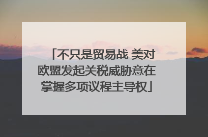 不只是贸易战 美对欧盟发起关税威胁意在掌握多项议程主导权
