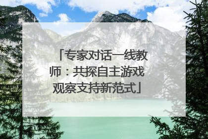 专家对话一线教师：共探自主游戏观察支持新范式