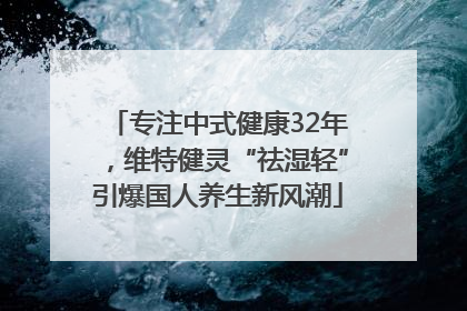 专注中式健康32年，维特健灵“祛湿轻”引爆国人养生新风潮