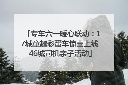 专车六一暖心联动：17城童趣彩蛋车惊喜上线 46城司机亲子活动