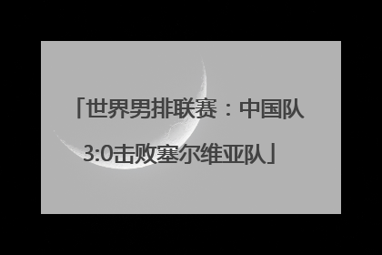 世界男排联赛：中国队3:0击败塞尔维亚队