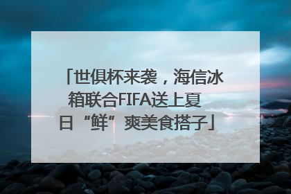 世俱杯来袭，海信冰箱联合FIFA送上夏日“鲜”爽美食搭子