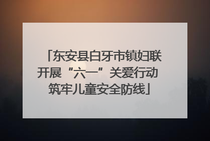 东安县白牙市镇妇联开展“六一”关爱行动 筑牢儿童安全防线
