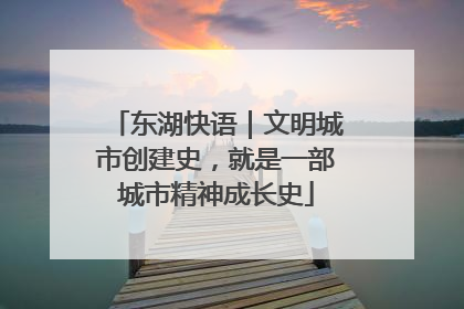 东湖快语｜文明城市创建史，就是一部城市精神成长史