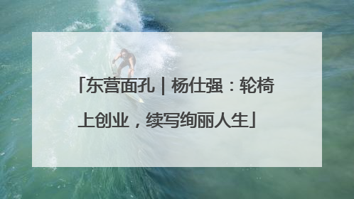 东营面孔｜杨仕强：轮椅上创业，续写绚丽人生