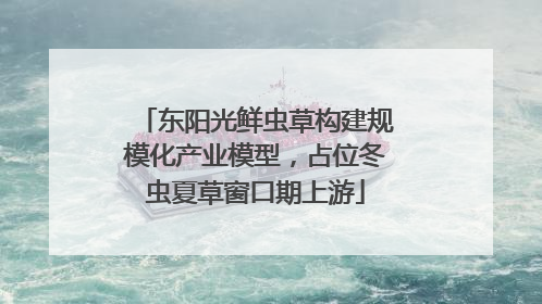 东阳光鲜虫草构建规模化产业模型，占位冬虫夏草窗口期上游