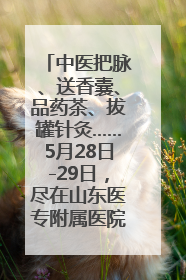 中医把脉、送香囊、品药茶、拔罐针灸……5月28日-29日，尽在山东医专附属医院中医夜市