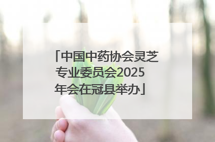 中国中药协会灵芝专业委员会2025年会在冠县举办