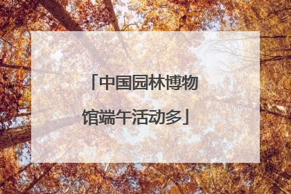 中国园林博物馆端午活动多
