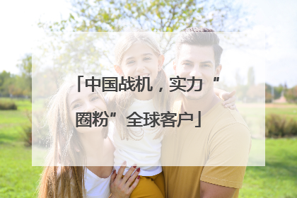 中国战机，实力“圈粉”全球客户