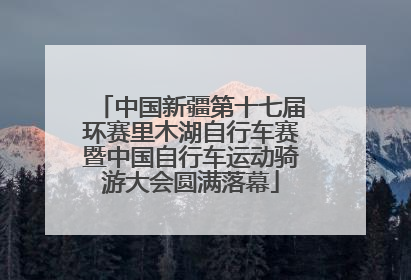 中国新疆第十七届环赛里木湖自行车赛暨中国自行车运动骑游大会圆满落幕