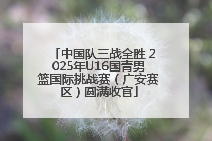 中国队三战全胜 2025年U16国青男篮国际挑战赛（广安赛区）圆满收官