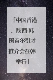 中国香港、陕西·韩国首尔引才推介会在韩举行