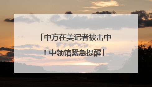 中方在美记者被击中！中领馆紧急提醒
